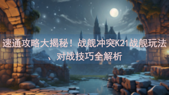 速通攻略大揭秘！战舰冲突K21战舰玩法、对战技巧全解析