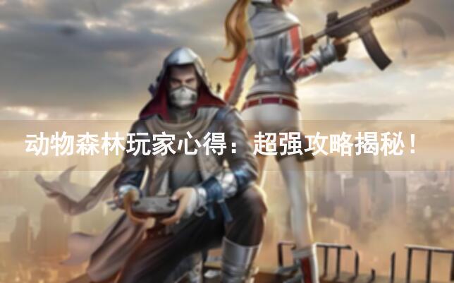 动物森林玩家心得：超强攻略揭秘！