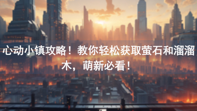 心动小镇攻略！教你轻松获取萤石和溜溜木，萌新必看！
