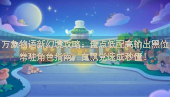 万象物语新幻境攻略：盘点低配高输出黑位常驻角色指南，白飘党速成秒懂！