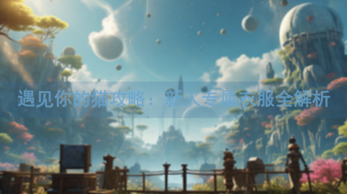 遇见你的猫攻略：新人专属衣服全解析