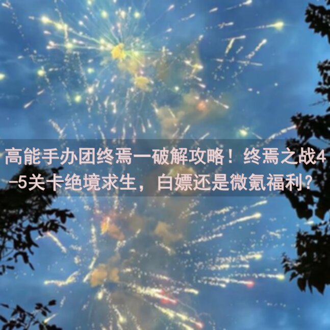 高能手办团终焉一破解攻略！终焉之战4-5关卡绝境求生，白嫖还是微氪福利？提尔龙玩法技巧，必看指南！