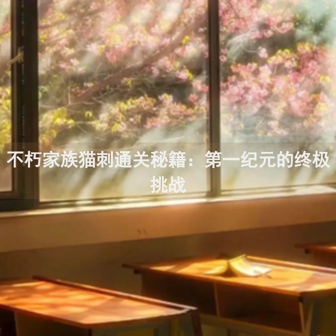 不朽家族猫刺通关秘籍：第一纪元的终极挑战