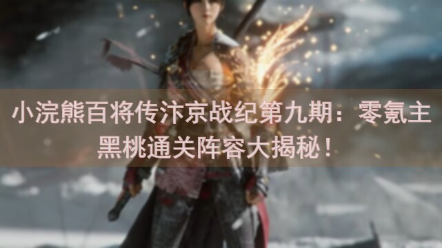 小浣熊百将传汴京战纪第九期：零氪主黑桃通关阵容大揭秘！