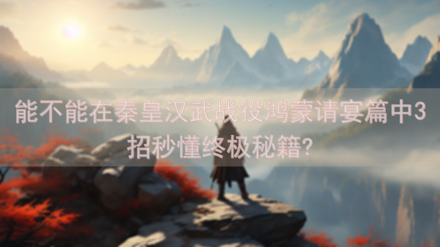 能不能在秦皇汉武战役鸿蒙请宴篇中3招秒懂终极秘籍?