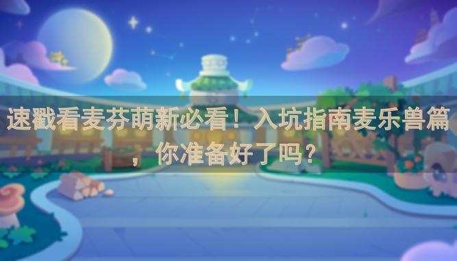 速戳看麦芬萌新必看！入坑指南麦乐兽篇，你准备好了吗？
