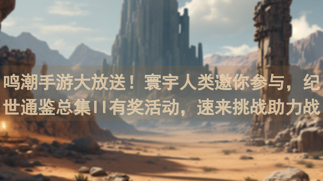 鸣潮手游大放送！寰宇人类邀你参与，纪世通鉴总集II有奖活动，速来挑战助力战力飞跃！