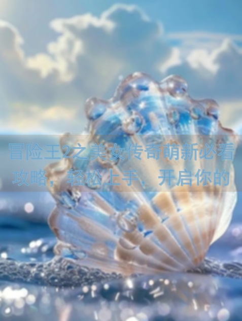 冒险王2之美女传奇萌新必看攻略，轻松上手，开启你的冒险之旅？