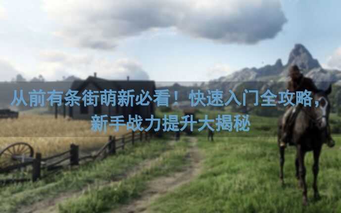 从前有条街萌新必看！快速入门全攻略，新手战力提升大揭秘